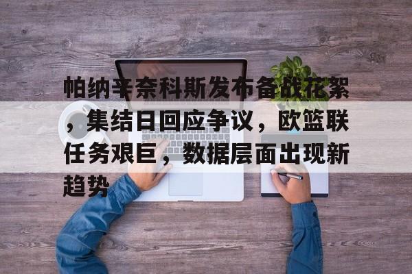 爱游戏娱乐-包含帕纳辛奈科斯发布备战花絮，集结日回应争议，欧篮联任务艰巨，数据层面出现新趋势的词条