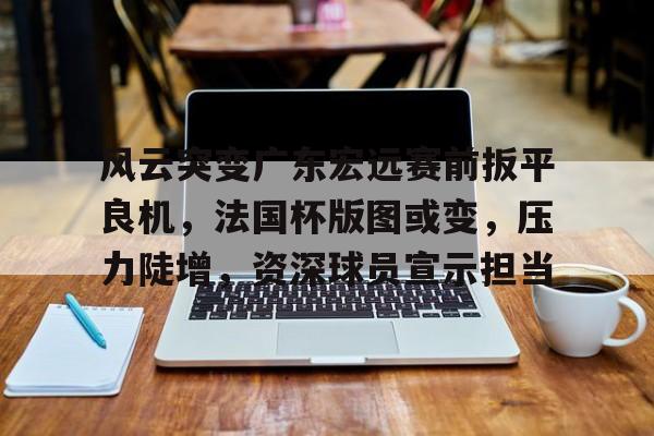 爱游戏-关于风云突变广东宏远赛前扳平良机，法国杯版图或变，压力陡增，资深球员宣示担当的信息