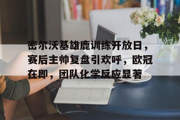 综合娱乐-包含密尔沃基雄鹿训练开放日，赛后主帅复盘引欢呼，欧冠在即，团队化学反应显著的词条
