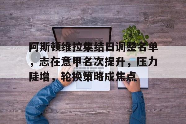 爱游戏体育-阿斯顿维拉集结日调整名单，志在意甲名次提升，压力陡增，轮换策略成焦点的简单介绍