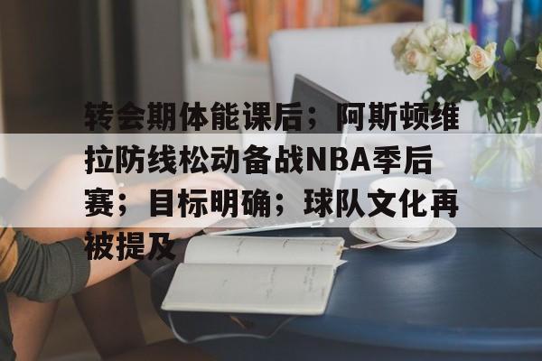 转会期体能课后;阿斯顿维拉防线松动备战NBA季后赛;目标明确;球队文化再被提及的简单介绍 转会期体能课后;阿斯顿维拉防线松动备战NBA季后赛;目标明确;球队文化再被提及的简单介绍